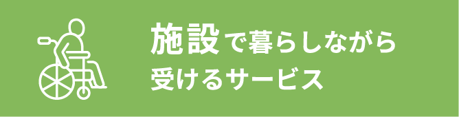 施設で暮らしながら受けるサービス